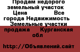 Продам недорого земельный участок  › Цена ­ 450 000 - Все города Недвижимость » Земельные участки продажа   . Курганская обл.